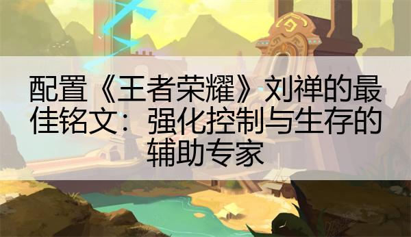 配置《王者荣耀》刘禅的最佳铭文：强化控制与生存的辅助专家